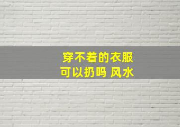 穿不着的衣服可以扔吗 风水